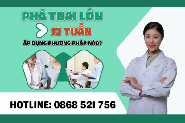 Phá thai lớn lớn hơn 12 tuần áp dụng phương pháp nào?