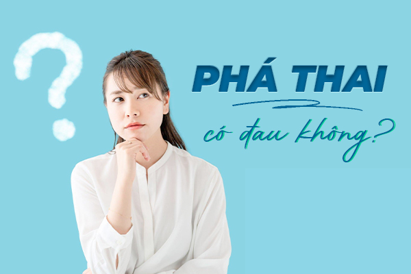 Phá thai có đau không giải đáp chi tiết từ chuyên gia